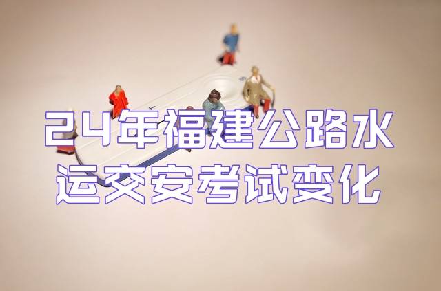 24年福建公路水运交安考试变化，刷题要注意了