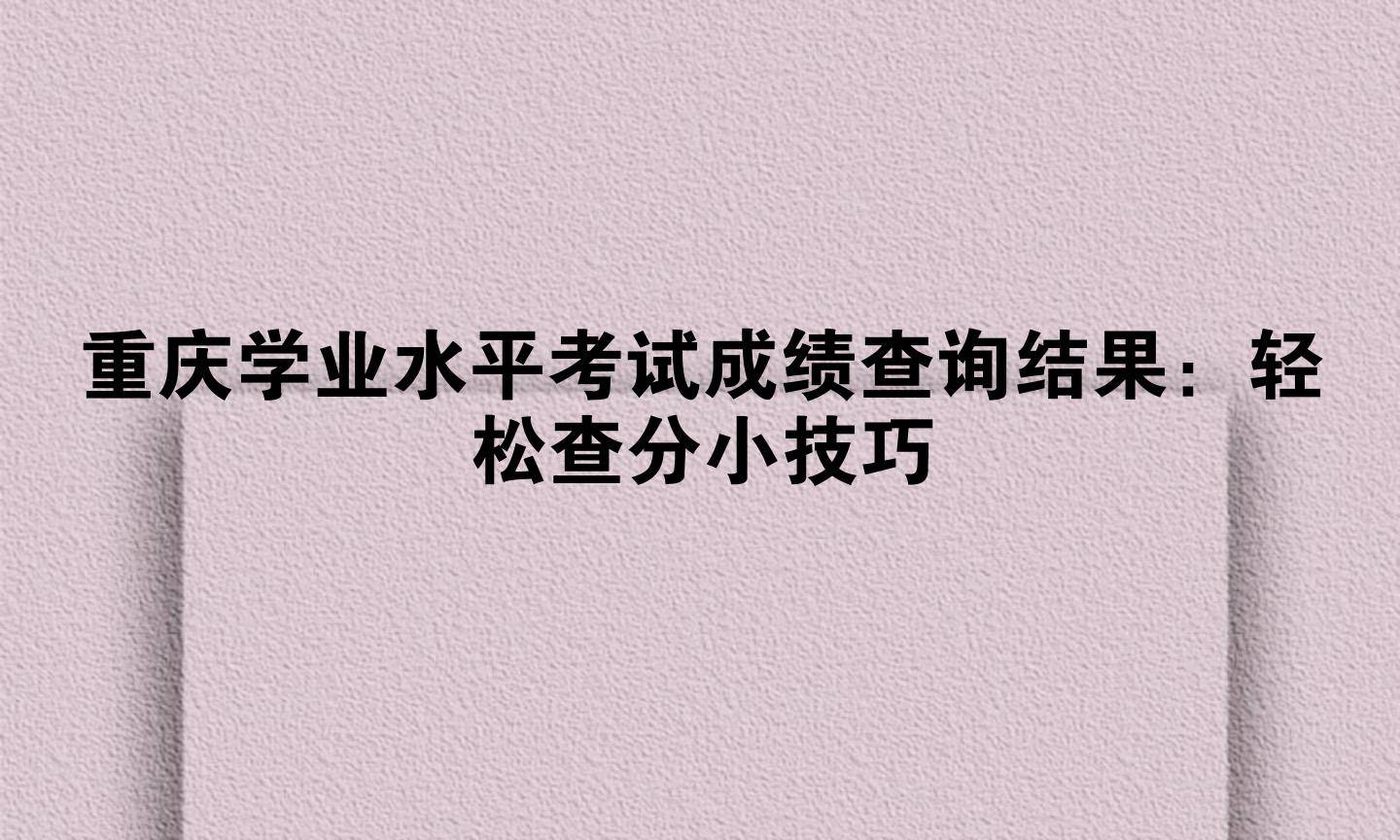重庆学业水平考试成绩查询结果：轻松查分小技巧
