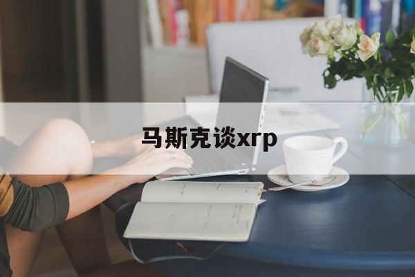 马斯克谈xrp(马斯克谈全美汽车工人联合会的诉求)