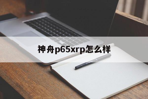 神舟p65xrp怎么样(神舟p65xrp是什么型号)